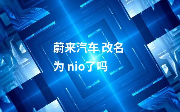 蔚来汽车 改名 为 nio了吗